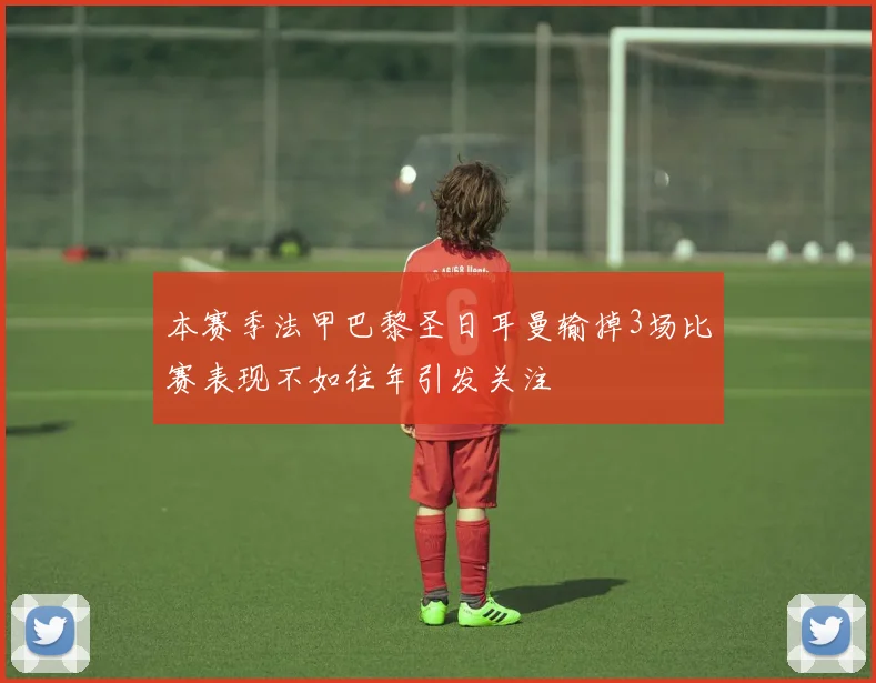本赛季法甲巴黎圣日耳曼输掉3场比赛表现不如往年引发关注