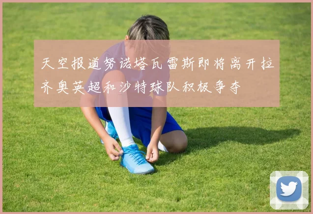 天空报道努诺塔瓦雷斯即将离开拉齐奥英超和沙特球队积极争夺