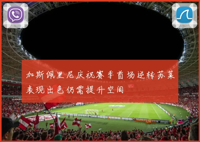 加斯佩里尼庆祝赛季首场逆转苏莱表现出色仍需提升空间