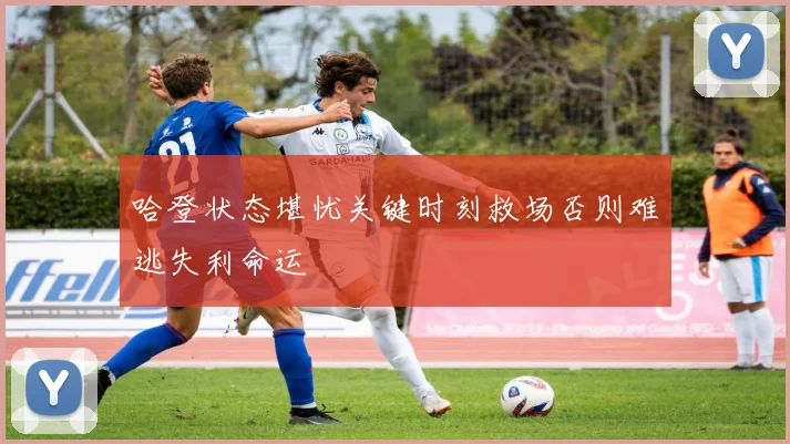 哈登状态堪忧关键时刻救场否则难逃失利命运