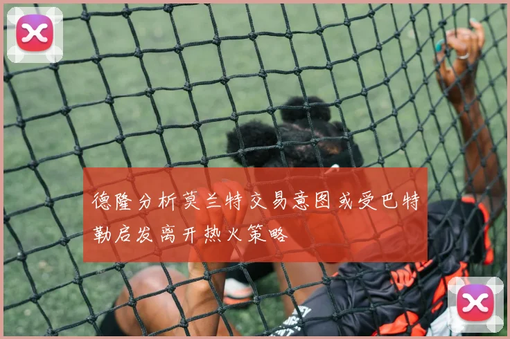 德隆分析莫兰特交易意图或受巴特勒启发离开热火策略